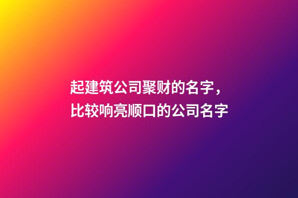 起建筑公司聚财的名字，比较响亮顺口的公司名字-第1张-公司起名-玄机派