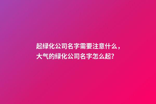 起绿化公司名字需要注意什么，大气的绿化公司名字怎么起？-第1张-公司起名-玄机派