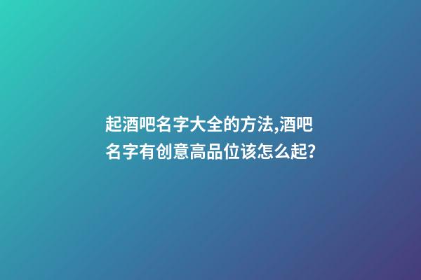 起酒吧名字大全的方法,酒吧名字有创意高品位该怎么起？-第1张-公司起名-玄机派