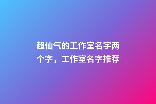 超仙气的工作室名字两个字，工作室名字推荐-第1张-公司起名-玄机派