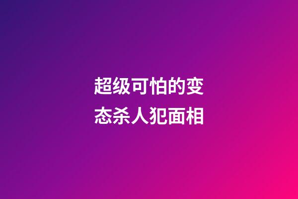 超级可怕的变态杀人犯面相