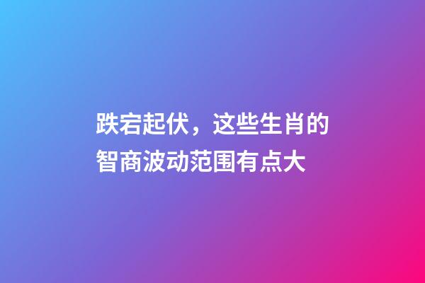 跌宕起伏，这些生肖的智商波动范围有点大