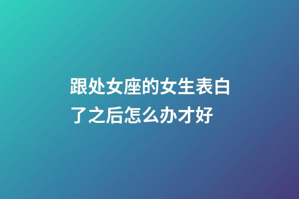 跟处女座的女生表白了之后怎么办才好