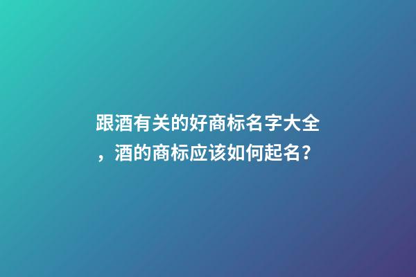 跟酒有关的好商标名字大全，酒的商标应该如何起名？-第1张-商标起名-玄机派