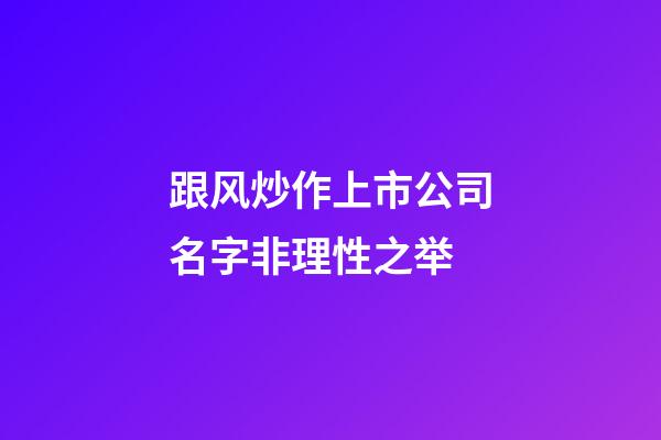 跟风炒作上市公司名字非理性之举-第1张-公司起名-玄机派