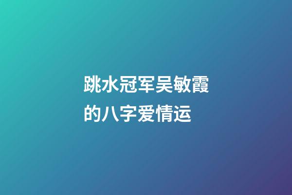 跳水冠军吴敏霞的八字爱情运