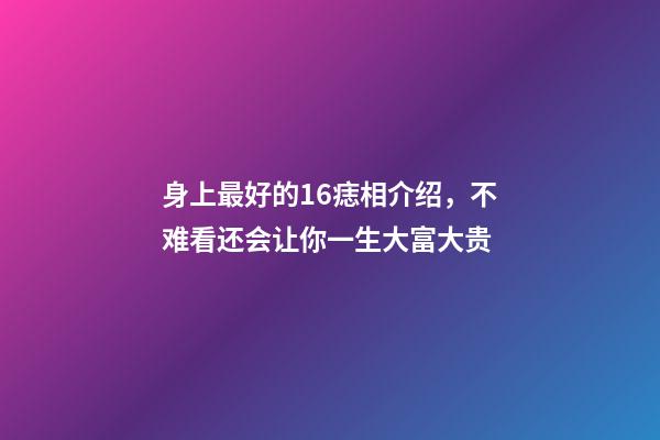 身上最好的16痣相介绍，不难看还会让你一生大富大贵