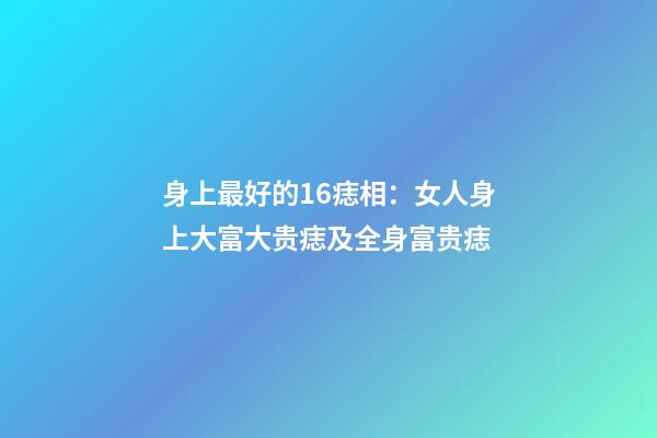 身上最好的16痣相：女人身上大富大贵痣及全身富贵痣