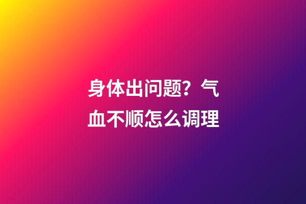 身体出问题？气血不顺怎么调理