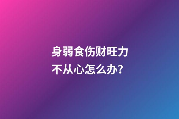 身弱食伤财旺力不从心怎么办？