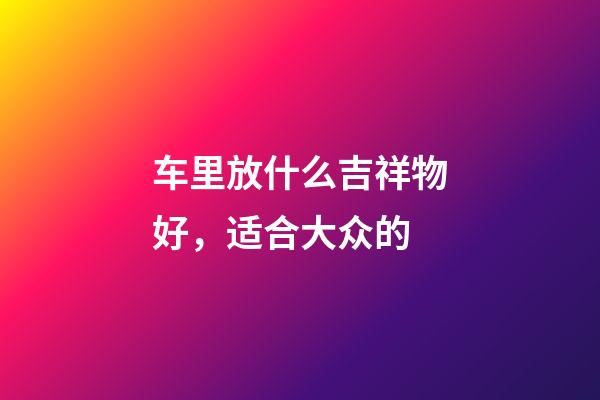 车里放什么吉祥物好，适合大众的