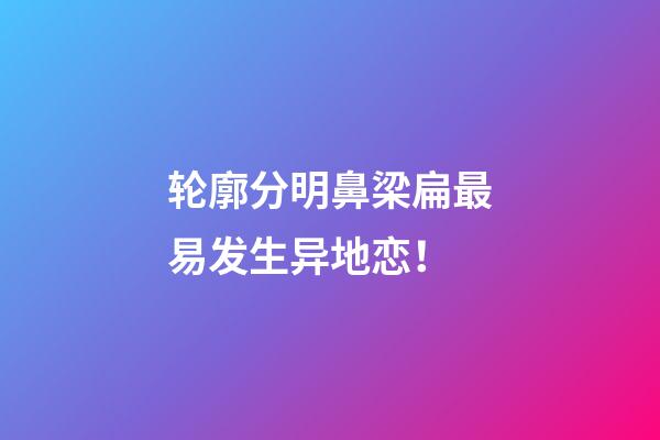 轮廓分明鼻梁扁最易发生异地恋！