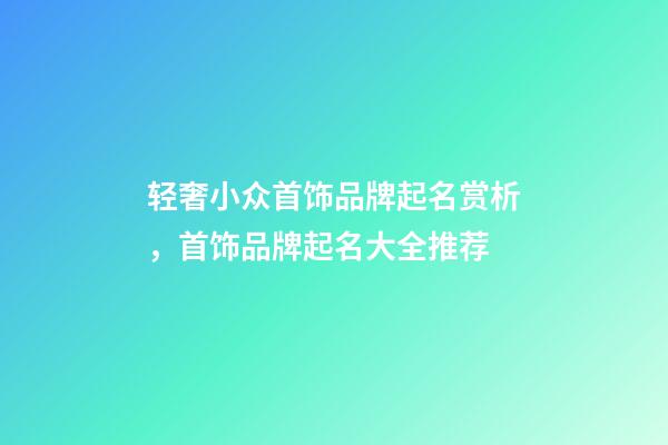 轻奢小众首饰品牌起名赏析，首饰品牌起名大全推荐-第1张-商标起名-玄机派