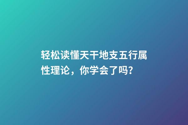 轻松读懂天干地支五行属性理论，你学会了吗？