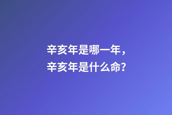 辛亥年是哪一年，辛亥年是什么命？