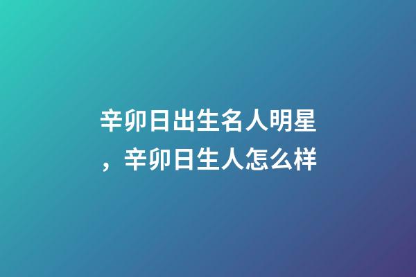 辛卯日出生名人明星，辛卯日生人怎么样