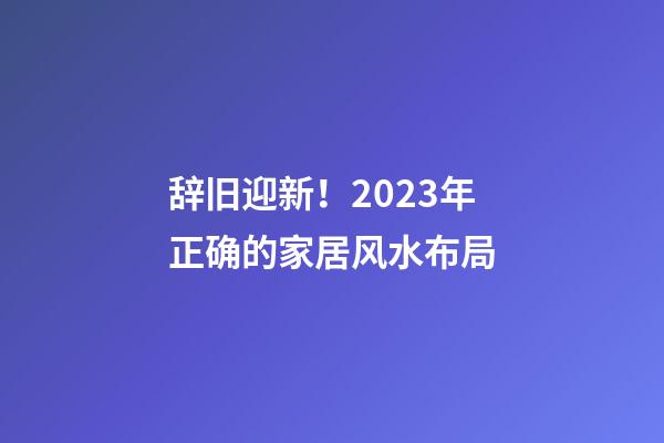 辞旧迎新！2023年正确的家居风水布局