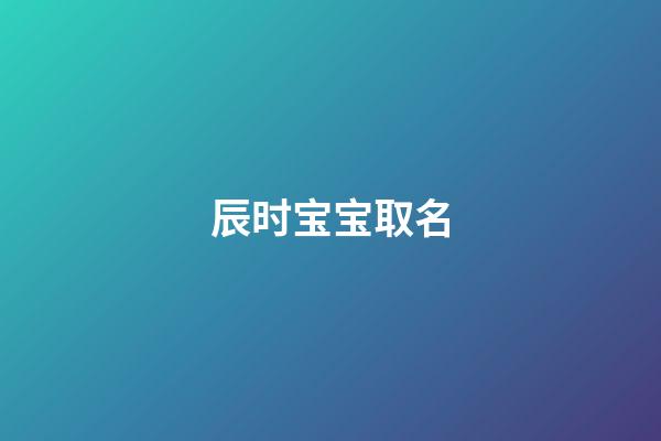 辰时宝宝取名(辰时起什么名字好)-第1张-宝宝起名-玄机派