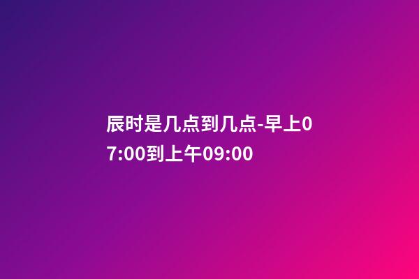 辰时是几点到几点-早上07:00到上午09:00