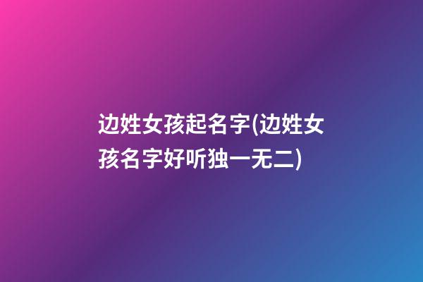 边姓女孩起名字(边姓女孩名字好听独一无二)