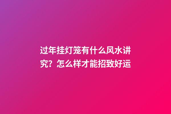 过年挂灯笼有什么风水讲究？怎么样才能招致好运