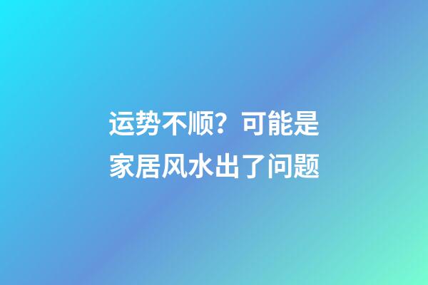 运势不顺？可能是家居风水出了问题