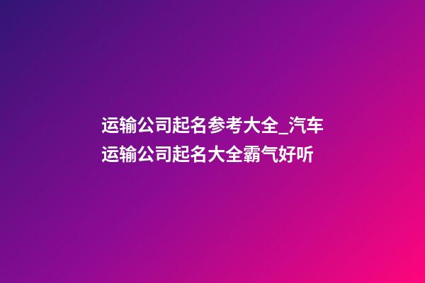 运输公司起名参考大全_汽车运输公司起名大全霸气好听