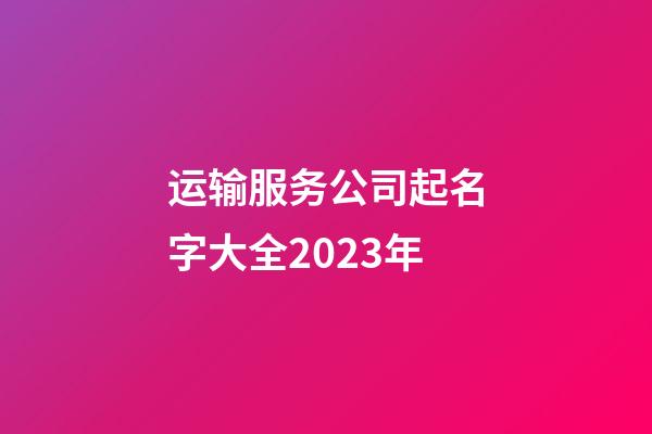 运输服务公司起名字大全2023年-第1张-公司起名-玄机派