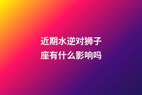 近期水逆对狮子座有什么影响吗-第1张-星座运势-玄机派