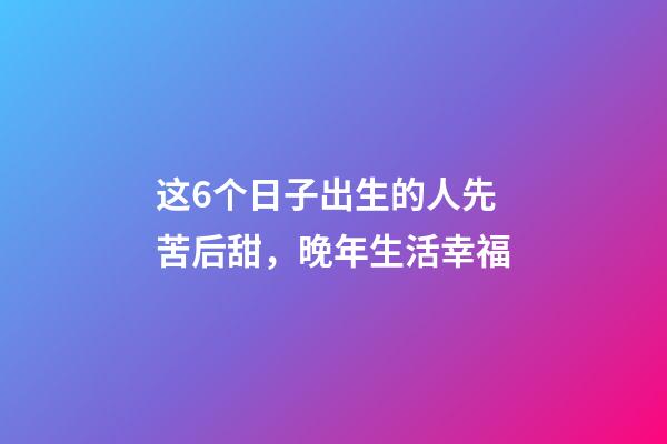 这6个日子出生的人先苦后甜，晚年生活幸福