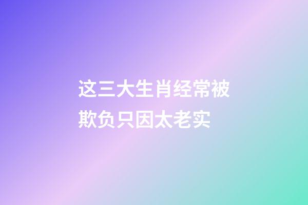 这三大生肖经常被欺负只因太老实