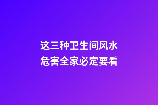 这三种卫生间风水危害全家必定要看