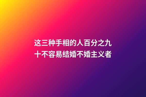 这三种手相的人百分之九十不容易结婚不婚主义者