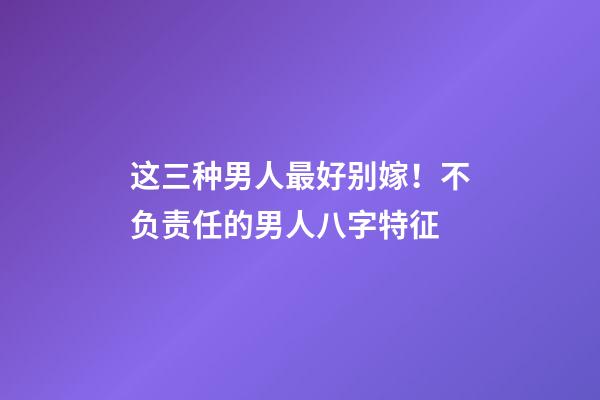 这三种男人最好别嫁！不负责任的男人八字特征