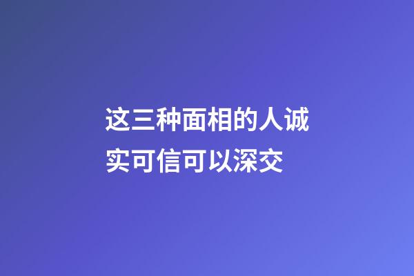 这三种面相的人诚实可信可以深交