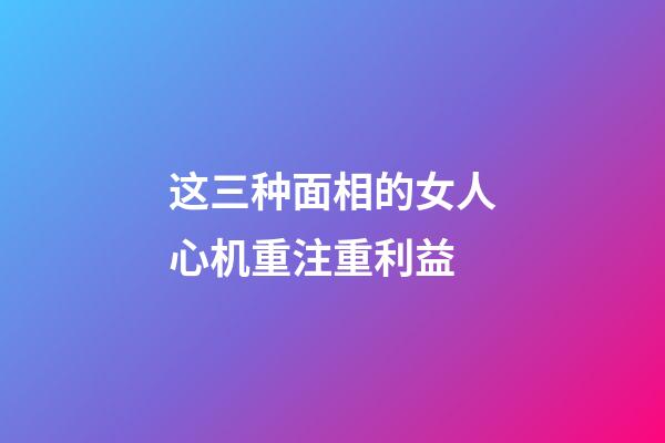 这三种面相的女人心机重注重利益