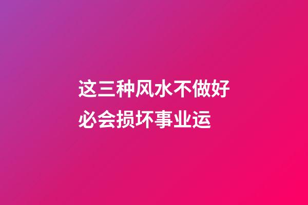 这三种风水不做好必会损坏事业运