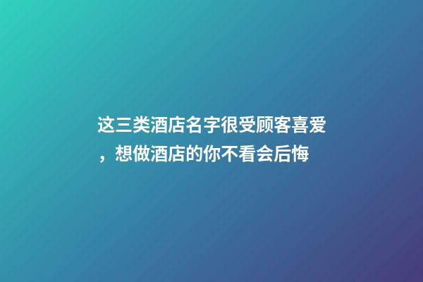 这三类酒店名字很受顾客喜爱，想做酒店的你不看会后悔-第1张-店铺起名-玄机派