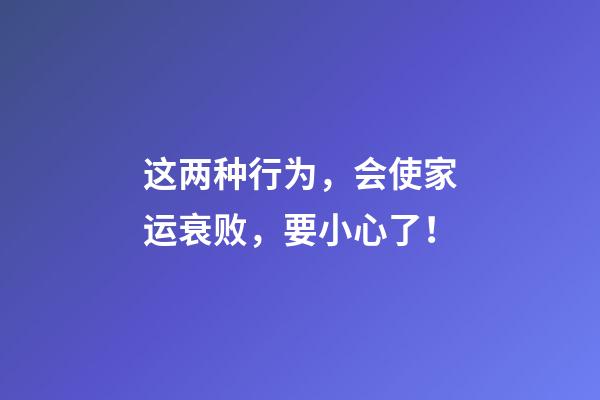 这两种行为，会使家运衰败，要小心了！