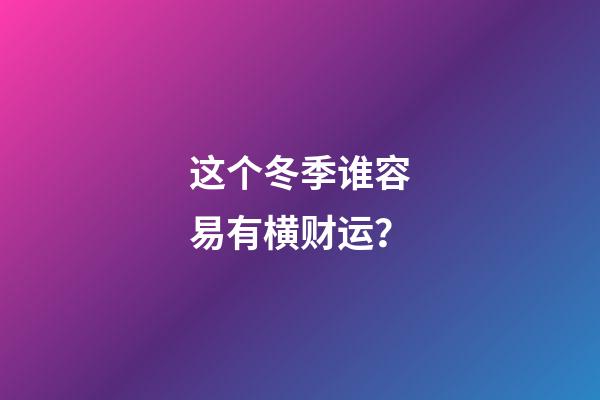 这个冬季谁容易有横财运？