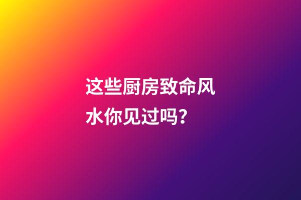 这些厨房致命风水你见过吗？