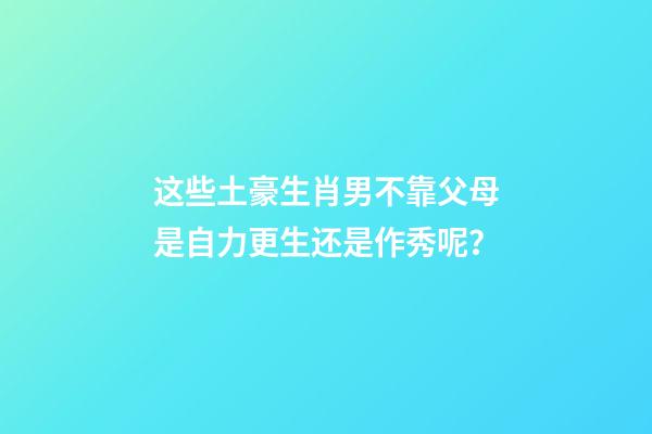 这些土豪生肖男不靠父母是自力更生还是作秀呢？