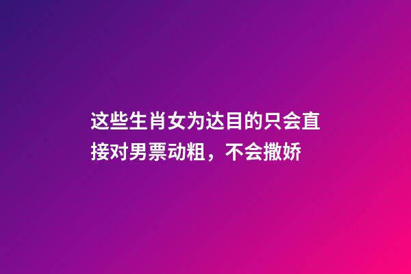 这些生肖女为达目的只会直接对男票动粗，不会撒娇