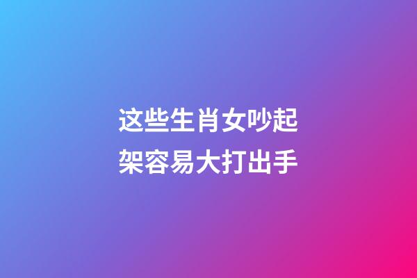 这些生肖女吵起架容易大打出手