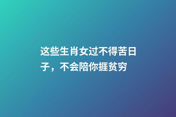 这些生肖女过不得苦日子，不会陪你捱贫穷