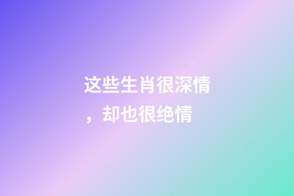 这些生肖很深情，却也很绝情