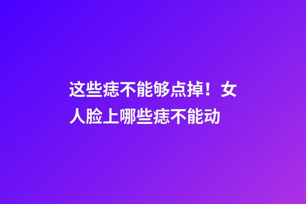 这些痣不能够点掉！女人脸上哪些痣不能动