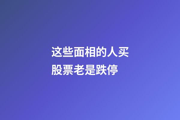 这些面相的人买股票老是跌停