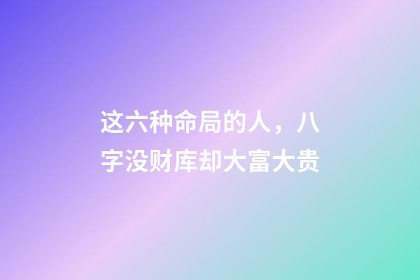 这六种命局的人，八字没财库却大富大贵