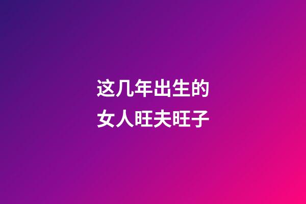 这几年出生的女人旺夫旺子